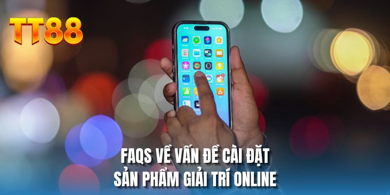 FAQs về vấn đề cài đặt sản phẩm giải trí online